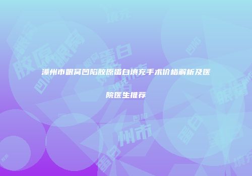 漳州市眼窝凹陷胶原蛋白填充手术价格解析及医院医生推荐