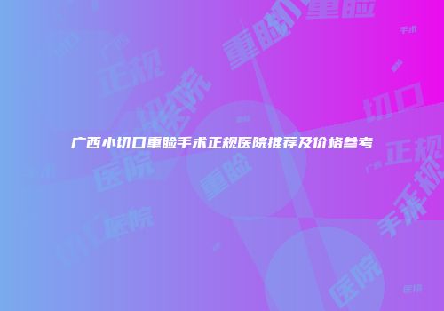 广西小切口重睑手术正规医院推荐及价格参考