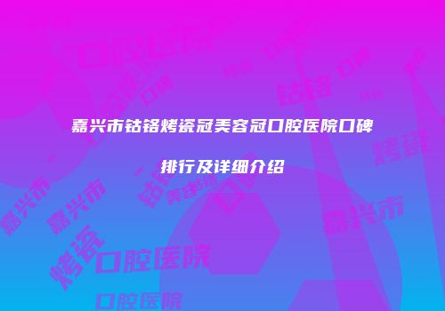 嘉兴市钴铬烤瓷冠美容冠口腔医院口碑排行及详细介绍