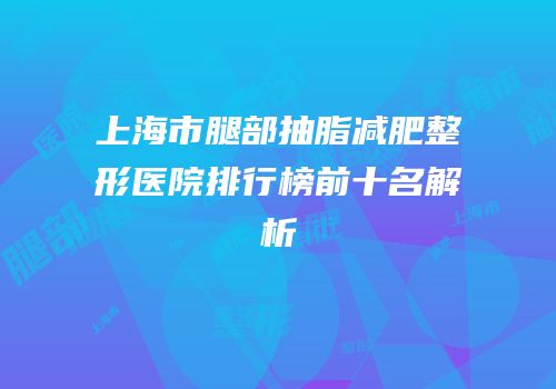 上海市腿部抽脂减肥整形医院排行榜前十名解析