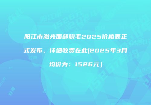 阳江市激光面部脱毛2025价格表正式发布，详细收费在此(2025年3月均价为：1526元）