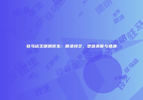 驻马店王德明医生：精湛技艺，塑造美丽与健康