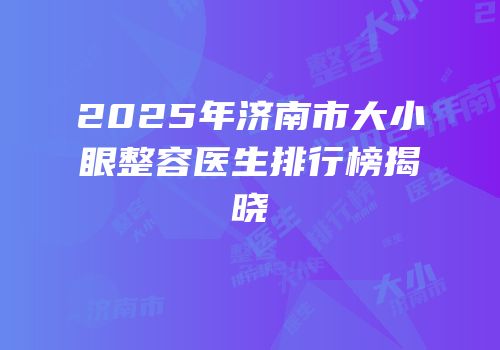 2025年济南市大小眼整容医生排行榜揭晓