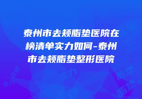 泰州市去颊脂垫医院在榜清单实力如何-泰州市去颊脂垫整形医院