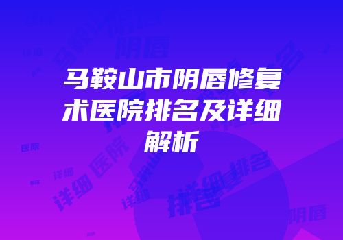 马鞍山市阴唇修复术医院排名及详细解析