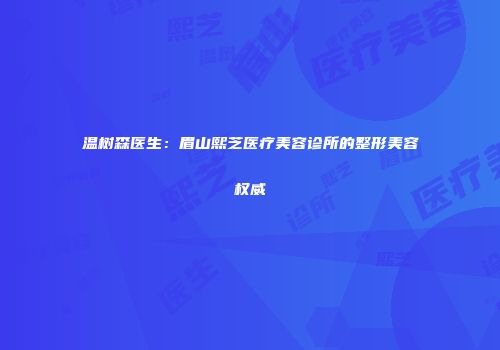 温树森医生：眉山熙芝医疗美容诊所的整形美容权威