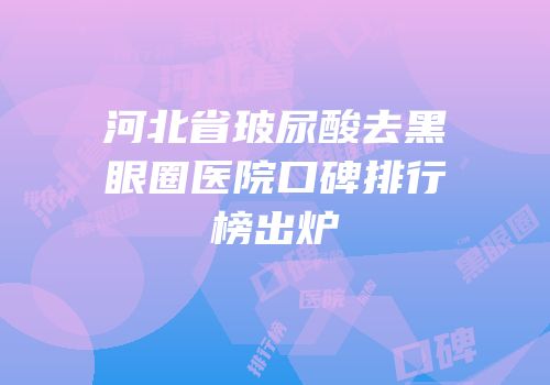 河北省玻尿酸去黑眼圈医院口碑排行榜出炉