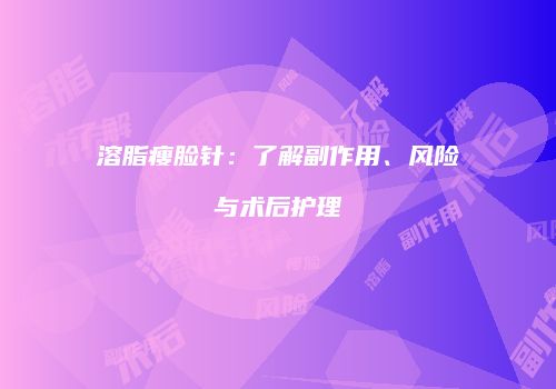溶脂瘦脸针：了解副作用、风险与术后护理