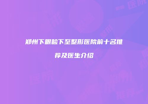 郑州下眼睑下至整形医院前十名推荐及医生介绍