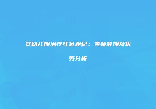 婴幼儿期治疗红色胎记：黄金时期及优势分析