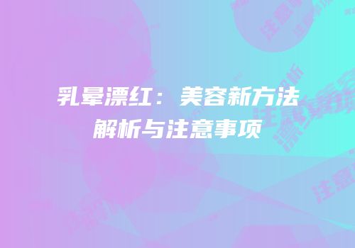 乳晕漂红：美容新方法解析与注意事项