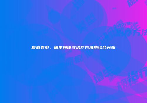 瘢痕类型、增生规律与治疗方法的综合分析