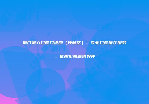 厦门嚼力口腔门诊部（钟林店）：专业口腔医疗服务，优质价格赢得好评