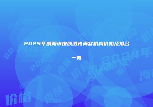 2025年威海市皮肤激光美容机构价格及排名一览