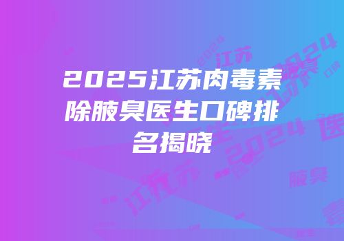 2025江苏肉毒素除腋臭医生口碑排名揭晓