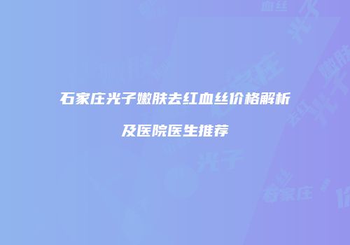 石家庄光子嫩肤去红血丝价格解析及医院医生推荐
