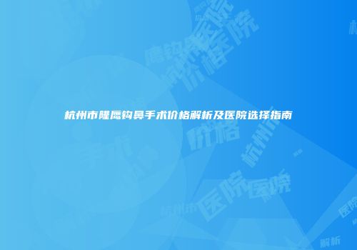 杭州市隆鹰钩鼻手术价格解析及医院选择指南