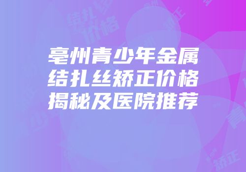 亳州青少年金属结扎丝矫正价格揭秘及医院推荐
