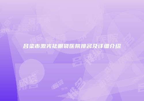 吕梁市激光祛眼袋医院排名及详细介绍
