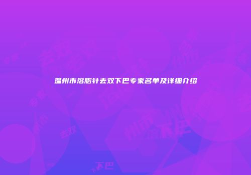 温州市溶脂针去双下巴专家名单及详细介绍