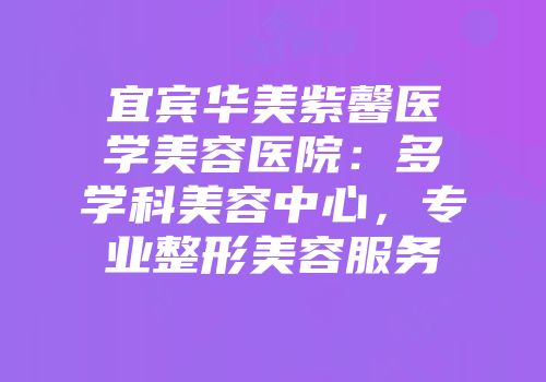 宜宾华美紫馨医学美容医院：多学科美容中心，专业整形美容服务