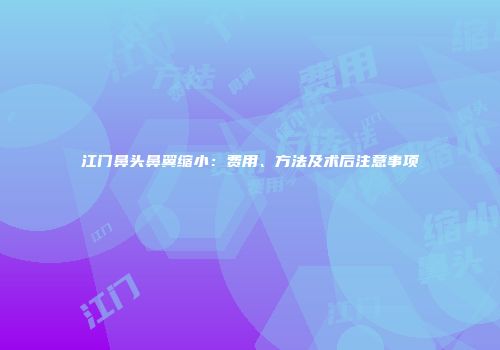 江门鼻头鼻翼缩小：费用、方法及术后注意事项