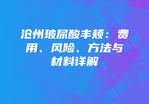 沧州玻尿酸丰颊：费用、风险、方法与材料详解