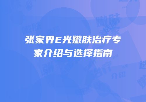张家界E光嫩肤治疗专家介绍与选择指南