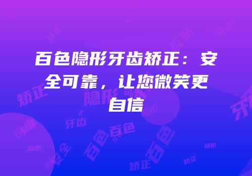 百色隐形牙齿矫正：安全可靠，让您微笑更自信