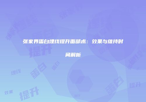 张家界蛋白埋线提升面部术：效果与维持时间解析