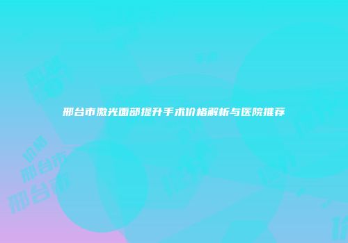 邢台市激光面部提升手术价格解析与医院推荐
