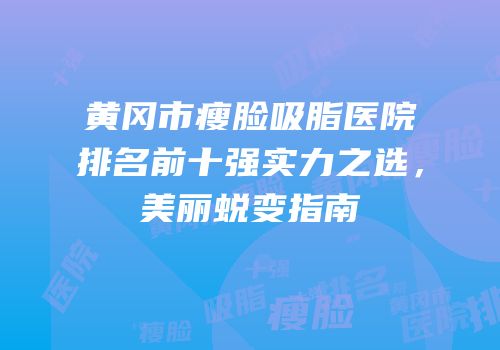 黄冈市瘦脸吸脂医院排名前十强实力之选，美丽蜕变指南