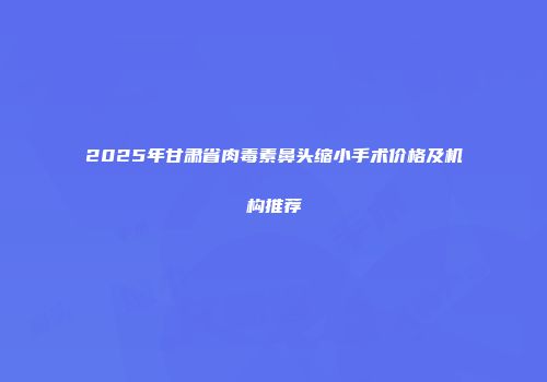 2025年甘肃省肉毒素鼻头缩小手术价格及机构推荐