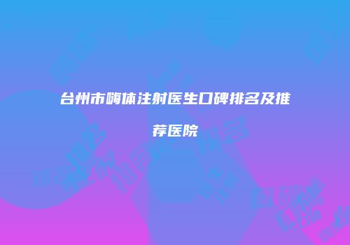台州市嗨体注射医生口碑排名及推荐医院