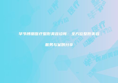 毕节博丽医疗整形美容诊所：全方位整形美容服务与案例分享
