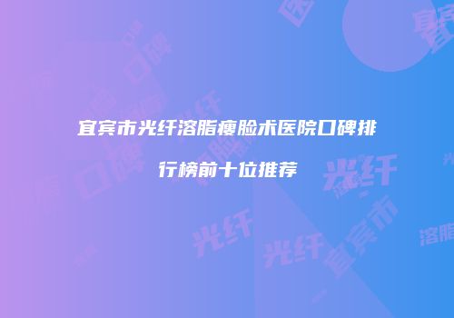 宜宾市光纤溶脂瘦脸术医院口碑排行榜前十位推荐