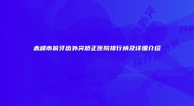 赤峰市前牙齿外突矫正医院排行榜及详细介绍