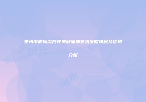 惠州市胶原蛋白注射颞部填充术医院排名及优势分析