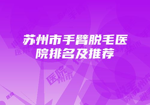 苏州市手臂脱毛医院排名及推荐