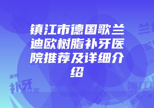 镇江市德国歌兰迪欧树脂补牙医院推荐及详细介绍