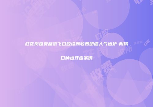 红花岗延安路黎飞口腔诊所收费明细人气出炉-附满口种植牙齿案例
