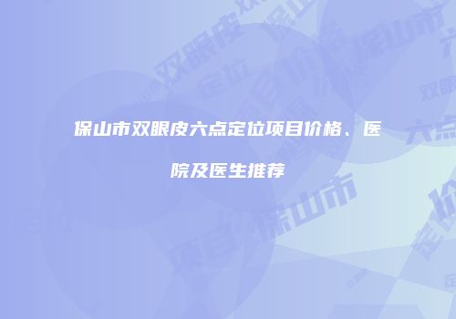 保山市双眼皮六点定位项目价格、医院及医生推荐