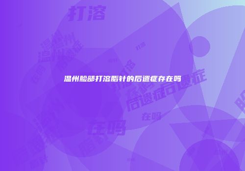 温州脸部打溶脂针的后遗症存在吗