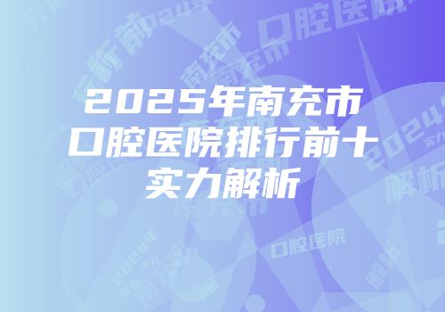 2025年南充市口腔医院排行前十实力解析