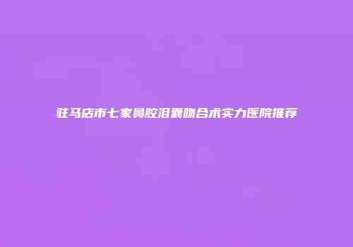 驻马店市七家鼻腔泪囊吻合术实力医院推荐