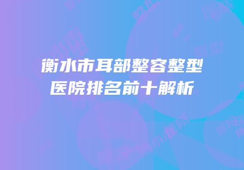 衡水市耳部整容整型医院排名前十解析