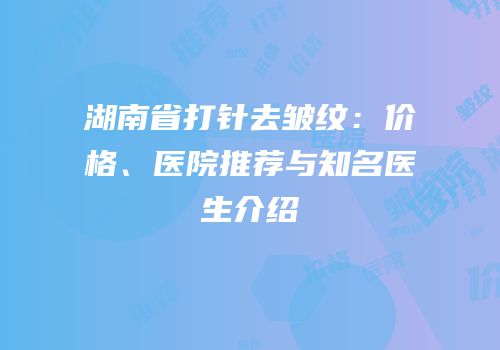 湖南省打针去皱纹：价格、医院推荐与知名医生介绍