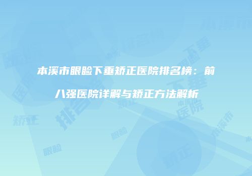 本溪市眼睑下垂矫正医院排名榜：前八强医院详解与矫正方法解析