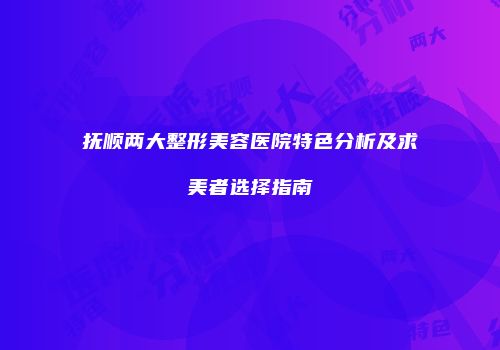 抚顺两大整形美容医院特色分析及求美者选择指南