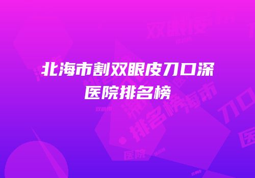 北海市割双眼皮刀口深医院排名榜